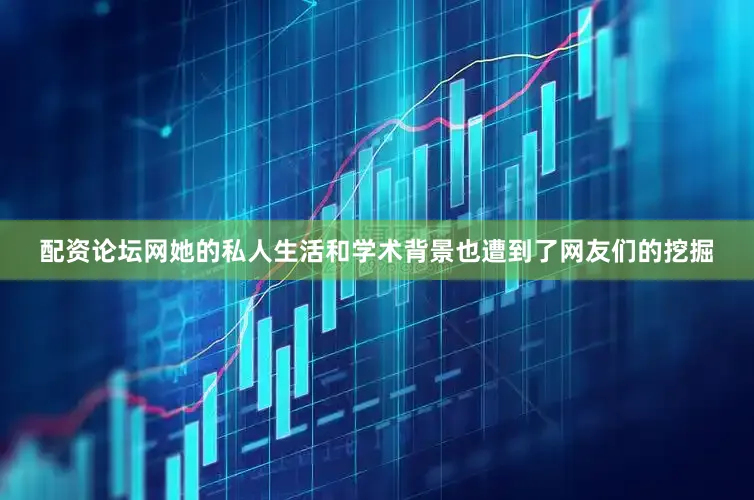 配资论坛网她的私人生活和学术背景也遭到了网友们的挖掘