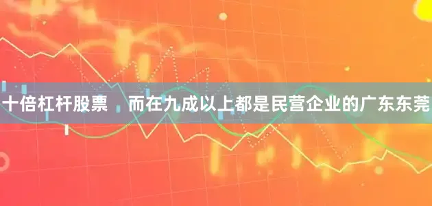 十倍杠杆股票    而在九成以上都是民营企业的广东东莞