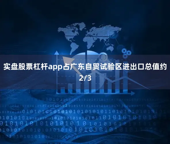 实盘股票杠杆app占广东自贸试验区进出口总值约2/3