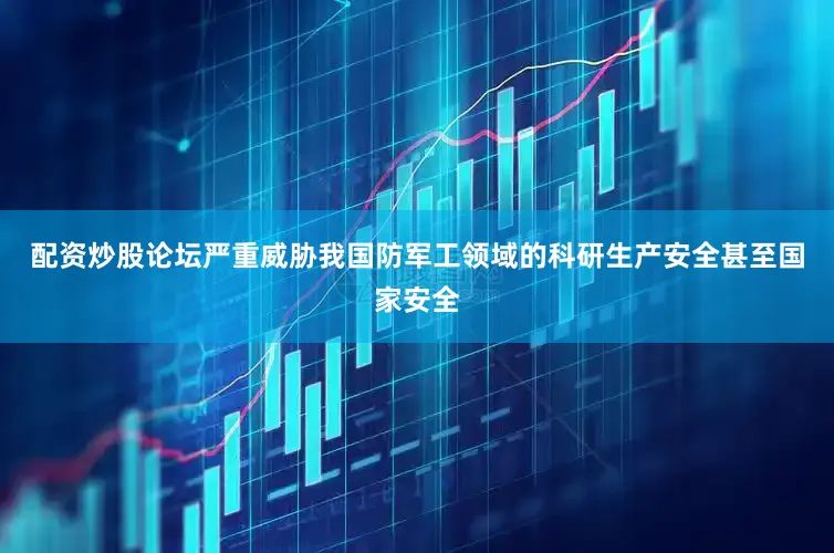 配资炒股论坛严重威胁我国防军工领域的科研生产安全甚至国家安全