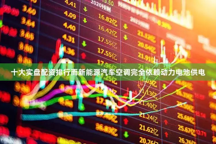 十大实盘配资排行而新能源汽车空调完全依赖动力电池供电