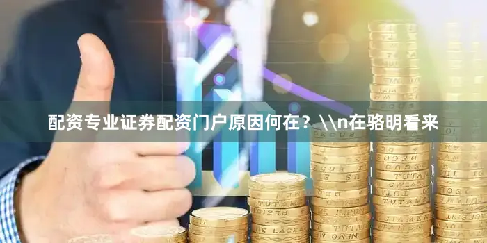 配资专业证券配资门户原因何在？\n在骆明看来