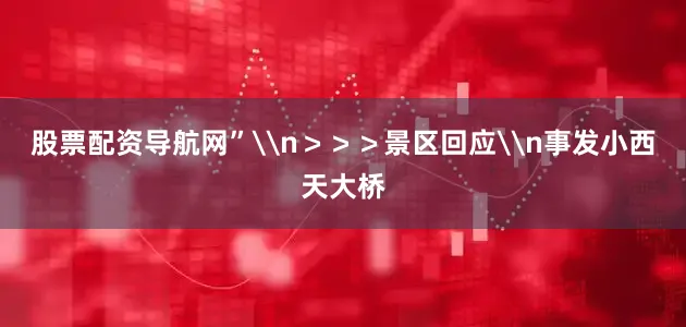 股票配资导航网”\n＞＞＞景区回应\n事发小西天大桥
