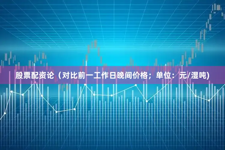 股票配资论（对比前一工作日晚间价格；单位：元/湿吨)
