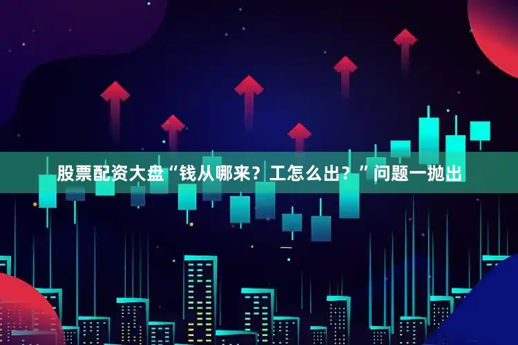 股票配资大盘“钱从哪来？工怎么出？”问题一抛出