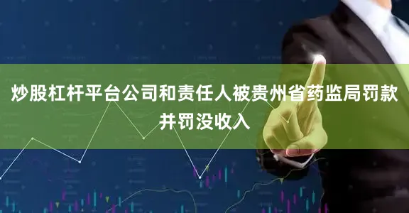 炒股杠杆平台公司和责任人被贵州省药监局罚款并罚没收入