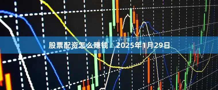 股票配资怎么赚钱△2025年1月29日