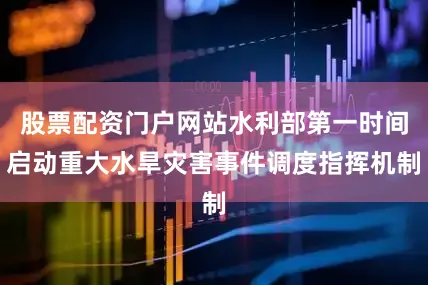 股票配资门户网站水利部第一时间启动重大水旱灾害事件调度指挥机制