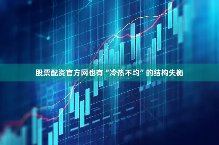 股票配资官方网也有“冷热不均”的结构失衡