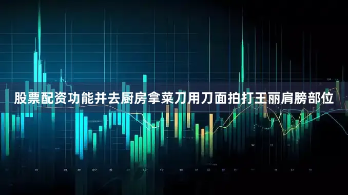 股票配资功能并去厨房拿菜刀用刀面拍打王丽肩膀部位