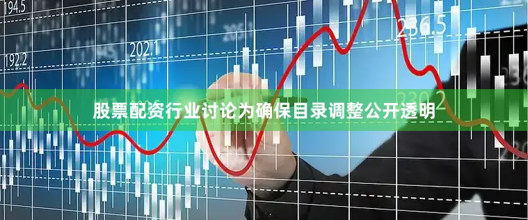 股票配资行业讨论为确保目录调整公开透明