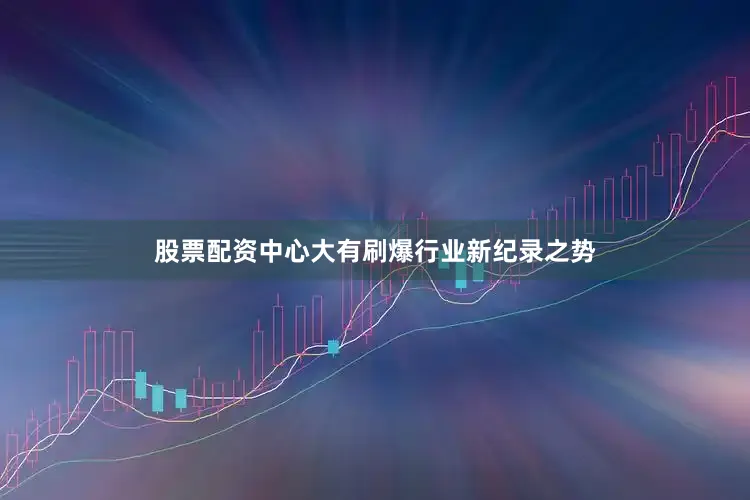 股票配资中心大有刷爆行业新纪录之势