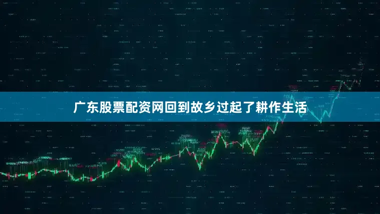 广东股票配资网回到故乡过起了耕作生活
