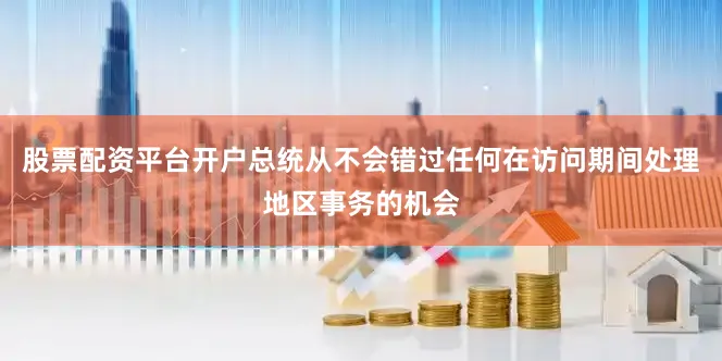 股票配资平台开户总统从不会错过任何在访问期间处理地区事务的机会