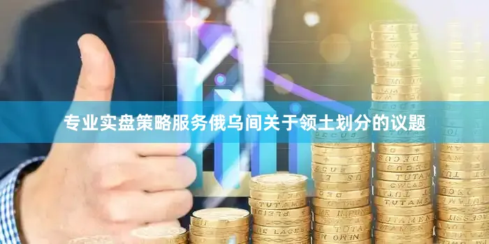 专业实盘策略服务俄乌间关于领土划分的议题