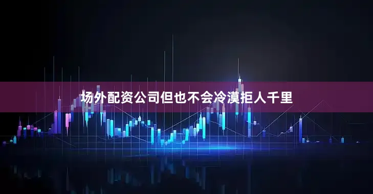 场外配资公司但也不会冷漠拒人千里