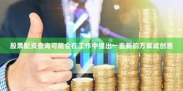 股票配资查询可能会在工作中提出一些新的方案或创意