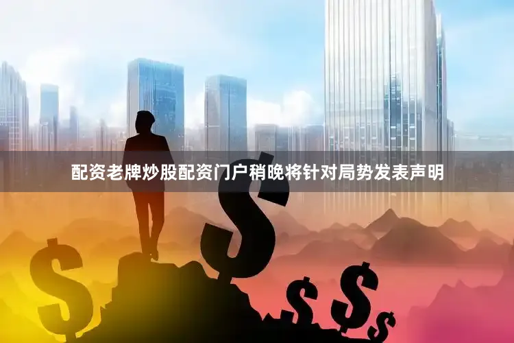 配资老牌炒股配资门户稍晚将针对局势发表声明
