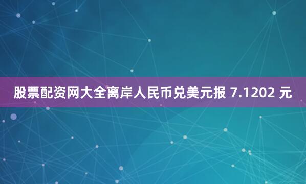 股票配资网大全离岸人民币兑美元报 7.1202 元