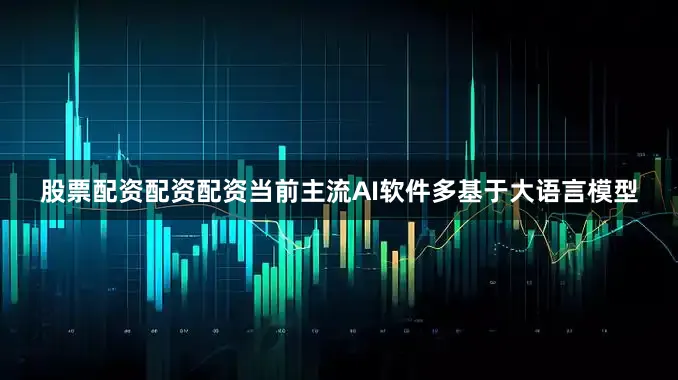 股票配资配资配资当前主流AI软件多基于大语言模型