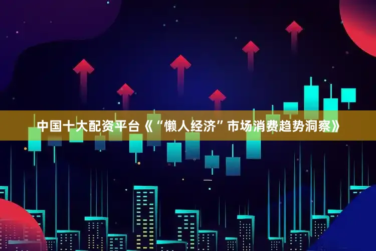 中国十大配资平台《“懒人经济”市场消费趋势洞察》