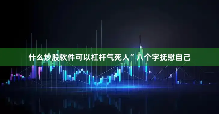 什么炒股软件可以杠杆气死人”八个字抚慰自己