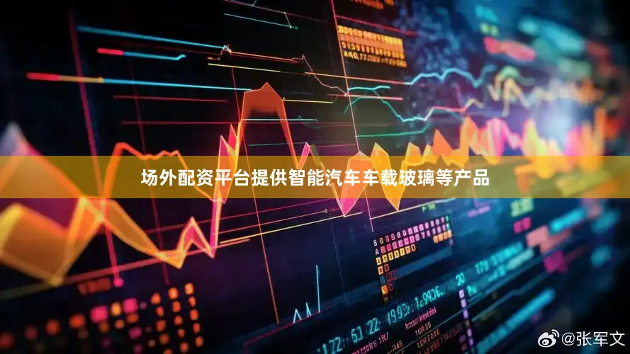 场外配资平台提供智能汽车车载玻璃等产品