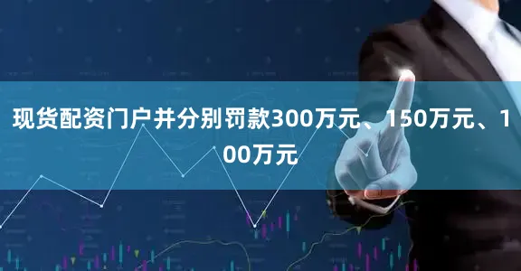 现货配资门户并分别罚款300万元、150万元、100万元