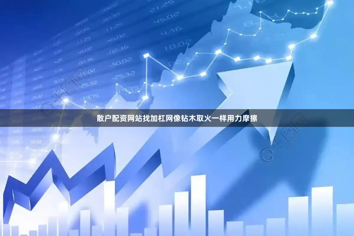 散户配资网站找加杠网像钻木取火一样用力摩擦