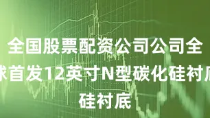 全国股票配资公司公司全球首发12英寸N型碳化硅衬底