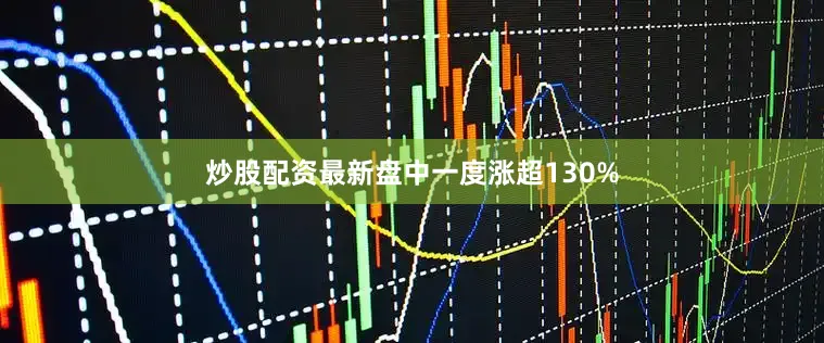 炒股配资最新盘中一度涨超130%