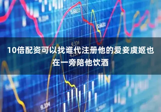10倍配资可以找谁代注册他的爱妾虞姬也在一旁陪他饮酒