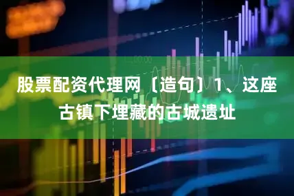 股票配资代理网〔造句〕1、这座古镇下埋藏的古城遗址