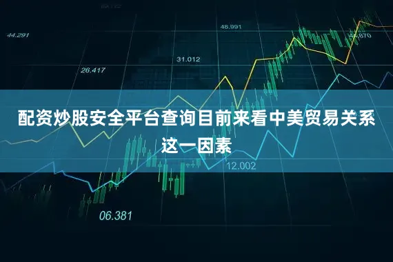 配资炒股安全平台查询目前来看中美贸易关系这一因素
