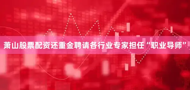 萧山股票配资还重金聘请各行业专家担任“职业导师”
