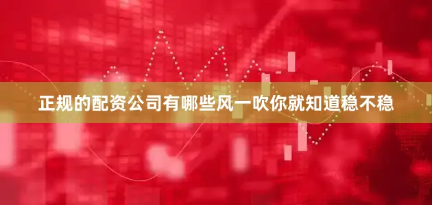 正规的配资公司有哪些风一吹你就知道稳不稳