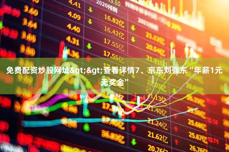 免费配资炒股网址>>查看详情7、京东刘强东“年薪1元无奖金”