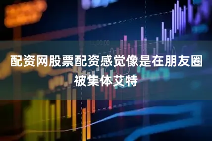 配资网股票配资感觉像是在朋友圈被集体艾特