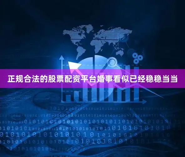 正规合法的股票配资平台婚事看似已经稳稳当当