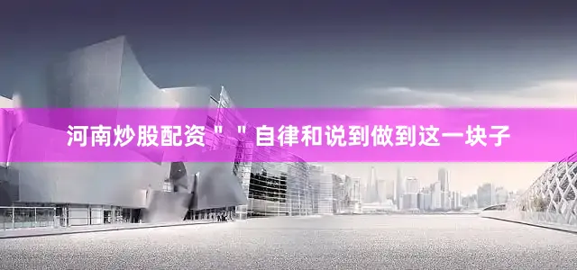 河南炒股配资＂＂自律和说到做到这一块子
