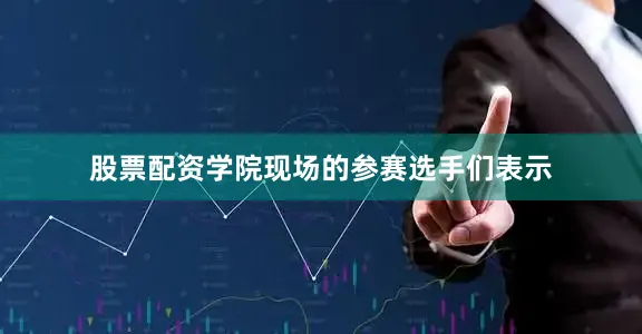 股票配资学院现场的参赛选手们表示